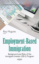 Employment-based immigration : background and risks of the immigrant investor (EB-5) program / Roy Mcguire, editor.