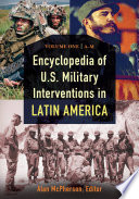 Encyclopedia of U.S. military interventions in Latin America / Alan L. McPherson, editor.