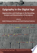 Epigraphy in the digital age : opportunities and challenges in the recording, analysis and dissemination of inscriptions / edited by Isabel Velázquez Soriano, David Espinosa Espinosa.