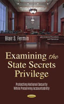 Examining the state secrets privilege : protecting national security while preserving accountability / [edited by] Blair S. Fermin.