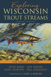 Exploring Wisconsin trout streams : the angler's guide / Steve Born [and three others] ; foreward by Gary A. Borger.