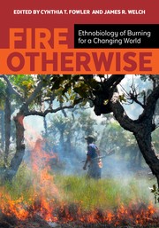 Fire otherwise : ethnobiology of burning for a changing world / edited by Cynthia T. Fowler and James R. Welch.