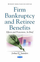 Firm bankruptcy and retiree benefits : effects and protections, in brief / Joshua H. Saunders, editor.