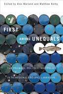 First among unequals the premier, politics, and policy in Newfoundland and Labrador / edited by Alex Marland and Matthew Kerby.