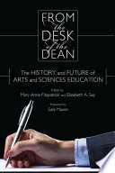 From the desk of the dean : the history and future of arts and sciences education / edited by Mary Anne Fitzpatrick and Elizabeth A. Say ; foreword by Sally Mason.