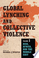Global lynching and collective violence : volume 1: Asia, Africa, and the Middle East / edited by Michael J. Pfeifer.
