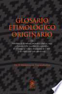 Glosario etimologico originario : de nombres de hombres, animales, plantas, rios, y lugares, y de vocablos incorporados en el lenguaje vulgar, aborigines de Chile, y de algun otro pais american.