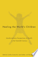 Healing the world's children : interdisciplinary perspectives on health in the twentieth century / edited by Cynthia Comacchio, Janet Golden, and George Weisz.