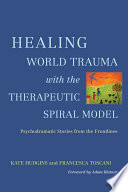 Healing world trauma with the therapeutic spiral model : psychodramatic stories from the frontlines /