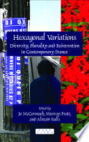 Hexagonal variations : diversity, plurality and reinvention in contemporary France / edited by Jo McCormack, Murray Pratt, and Alistair Rolls.