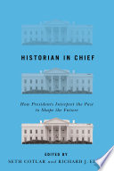 Historian in chief : how presidents interpret the past to shape the future /