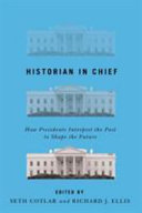 Historian in chief : how presidents interpret the past to shape the future / edited by Seth Cotlar and Richard J. Ellis.