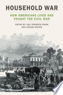 Household war : how Americans lived and fought the Civil War / edited by Lisa Tendrich Frank and LeeAnn Whites.