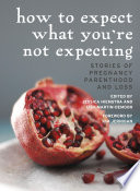 How to expect what you're not expecting : stories of pregnancy, parenthood and loss /