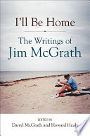 I'll be home : the writings of Jim McGrath / edited by Darryl McGrath and Howard Healy.