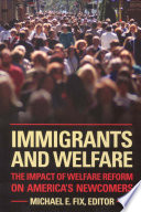 Immigrants and welfare : the impact of welfare reform on America's newcomers /