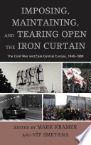 Imposing, maintaining, and tearing open the Iron Curtain : the Cold War and East-Central Europe, 1945-1989 / edited by Mark Kramer and Vit Smetana.