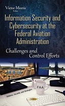 Information security and cybersecurity at the Federal Aviation Administration : challenges and control efforts /