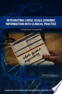 Integrating large-scale genomic information into clinical practice : workshop summary / Steve Olson [and others], rapporteurs ; Roundtable on Translating Genomic-Based Research for Health, Board on Health Sciences Policy, Institute of Medicine.