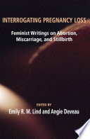 Interrogating pregnancy loss : feminist writings on abortion, miscarriage and stillbirth /