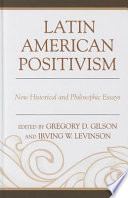 Latin American positivism : new historical and philosophical essays / edited by Gregory D. Gilson and Irving W. Levinson.