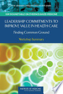 Leadership Commitments to Improve Value in Health Care : Finding Common Ground : Workshop Summary / LeighAnne Olsen, W. Alexander Goolsby, and J. Michael McGinnis ; Roundtable on Evidence-Based Medicine, Institute of Medicine of the National Academies.