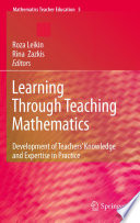 Learning through teaching mathematics : development of teachers' knowledge and expertise in practice / Roza Leikin, Rina Zazkis, editors.