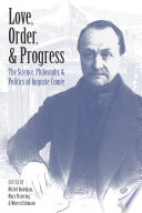 Love, order, & progress : the science, philosophy, & politics of Auguste Comte / edited by Michel Bourdeau, Mary Pickering & Warren Schmaus.