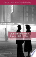 Love and romance in Britain, 1918-1970 / edited by Alana Harris, Timothy Willem Jones ; contributors, Stephen Brooke [and ten others].