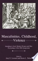 Masculinities, childhood, violence attending to early modern women--and men : proceedings of the 2006 symposium / edited by Amy E. Leonard and Karen L. Nelson.