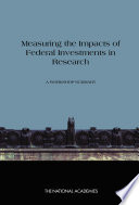 Measuring the impacts of federal investments in research : a workshop summary / Steve Olson and Stephen Merrill, rapporteurs ; Committee on Measuring Economic and Other Returns on Federal Research Investments ; Board on Science, Technology, and Economic Policy ; Committee on Science, Engineering, and Public Policy ; Policy and Global Affairs.