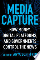 Media capture : how money, digital platforms, and governments control the news / edited by Anya Schiffrin.