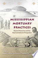 Mississippian mortuary practices : beyond hierarchy and the representationist perspective / edited by Lynne P. Sullivan and Robert C. Mainfort, Jr.