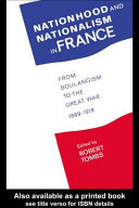 Nationhood and nationalism in France : from Boulangism to the Great War, 1889-1918 / edited by Robert Tombs.