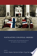 Navigating colonial orders : Norwegian entrepreneurship in Africa and Oceania / edited by Kirsten Alsaker Kjerland and Bjrn Enge Bertelsen.