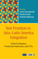 New frontiers in Asia-Latin America integration : trade facilitation, production networks, and FTAs / edited by Antoni Estevadeordal, Masahiro Kawai, and Ganeshan Wignaraja.
