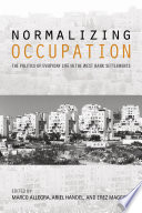 Normalizing occupation : the politics of everyday life in the West Bank settlements /