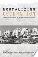 Normalizing occupation : the politics of everyday life in the West Bank settlements / edited by Ariel Handel, Marco Allegra, and Erez Maggor.