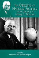 Origins of the national security state and the legacy of Harry S. Truman. / edited by Mary Ann Heiss and Michael J. Hogan ; cover design, Katie Best.