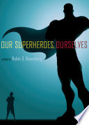 Our superheroes, ourselves / edited by Robin S. Rosenberg.
