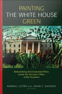 Painting the White House green : rationalizing environmental policy inside the executive office of the president /