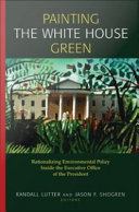 Painting the White House green : rationalizing environmental policy inside the executive office of the president / edited by Randall Lutter and Jason F. Shogren.