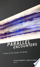 Parallel encounters : culture at the Canada-US border / Gillian Roberts and David Stirrup, editors.