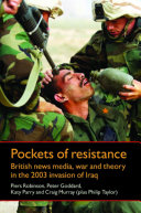 Pockets of resistance : British news media, war and theory in the 2003 invasion of Iraq / Piers Robinson [and four others].