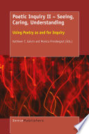 Poetic inquiry II : seeing, caring, understanding : using poetry as and for inquiry / edited by Kathleen T. Galvin (University of Hull, UK) and Monica Prendergast (University of Victoria, Canada).