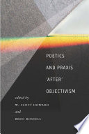 Poetics and praxis 'after' objectivism / edited by W. Scott Howard and Broc Rossell.