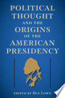 Political thought and the origins of the American presidency / edited by Ben Lowe ; foreword by David Armitage.