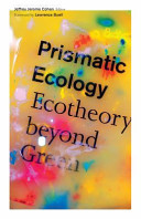 Prismatic ecology : ecotheory beyond green / Jeffrey Jerome Cohen, editor ; foreword by Lawrence Buell.