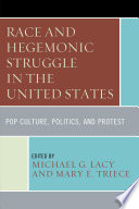 Race and hegemonic struggle in the United States : pop culture, politics, and protest / edited by Michael G. Lacy and Mary E. Triece.
