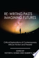 Re-writing pasts, imagining futures : critical explorations of contemporary African fiction and theater / edited by Victor N. Gomia and Gilbert Shang Ndi.